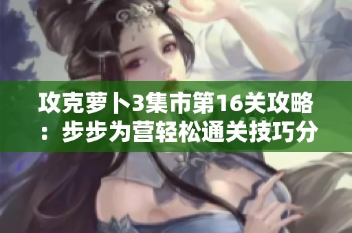 攻克萝卜3集市第16关攻略：步步为营轻松通关技巧分享