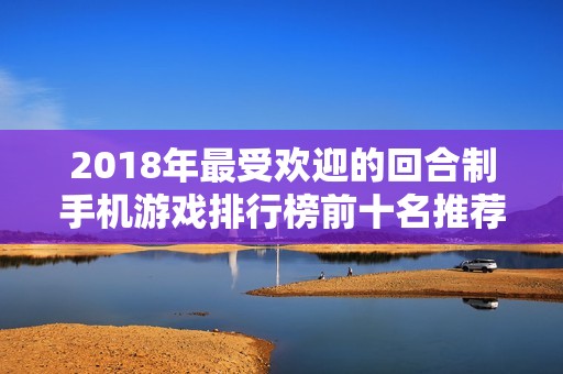 2018年最受欢迎的回合制手机游戏排行榜前十名推荐