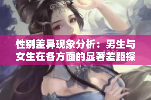 性别差异现象分析：男生与女生在各方面的显著差距探讨