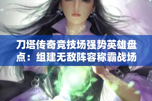 刀塔传奇竞技场强势英雄盘点：组建无敌阵容称霸战场攻略指导