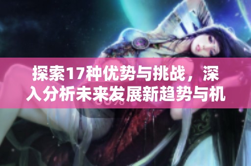 探索17种优势与挑战，深入分析未来发展新趋势与机遇