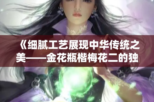 《细腻工艺展现中华传统之美——金花瓶楷梅花二的独特魅力》