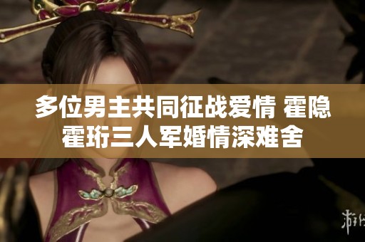 多位男主共同征战爱情 霍隐霍珩三人军婚情深难舍