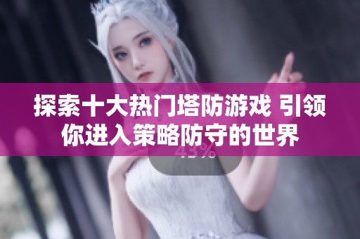 探索十大热门塔防游戏 引领你进入策略防守的世界