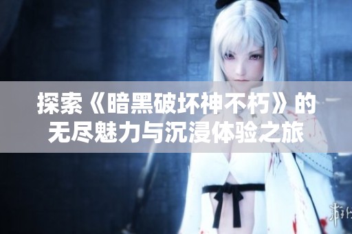 探索《暗黑破坏神不朽》的无尽魅力与沉浸体验之旅