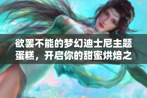 欲罢不能的梦幻迪士尼主题蛋糕，开启你的甜蜜烘焙之旅！