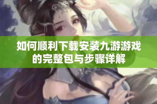 如何顺利下载安装九游游戏的完整包与步骤详解