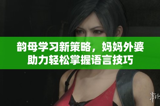 韵母学习新策略，妈妈外婆助力轻松掌握语言技巧