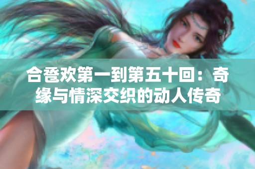 合卺欢第一到第五十回：奇缘与情深交织的动人传奇