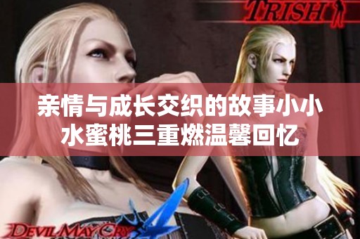 亲情与成长交织的故事小小水蜜桃三重燃温馨回忆