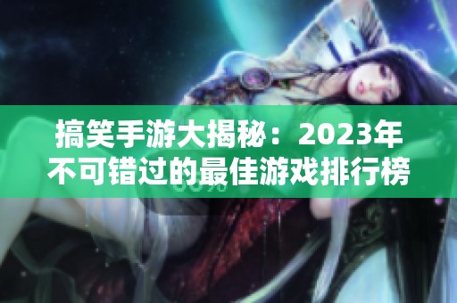 搞笑手游大揭秘：2023年不可错过的最佳游戏排行榜分享