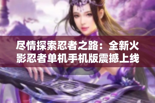 尽情探索忍者之路：全新火影忍者单机手机版震撼上线