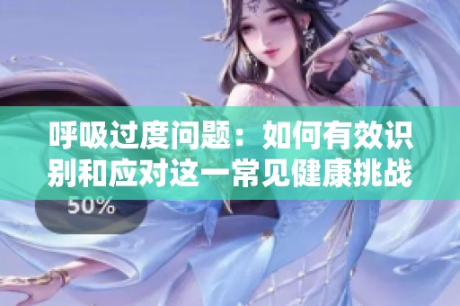 呼吸过度问题：如何有效识别和应对这一常见健康挑战