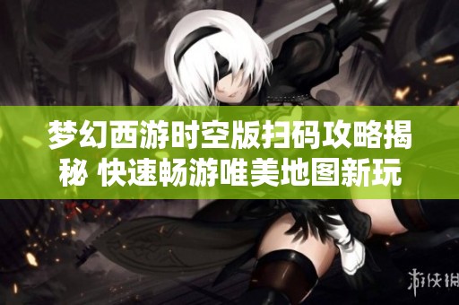 梦幻西游时空版扫码攻略揭秘 快速畅游唯美地图新玩法