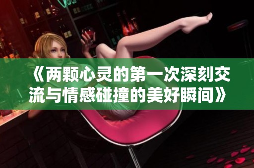 《两颗心灵的第一次深刻交流与情感碰撞的美好瞬间》