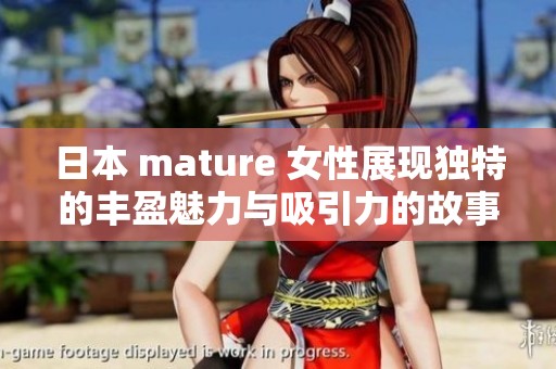 日本 mature 女性展现独特的丰盈魅力与吸引力的故事