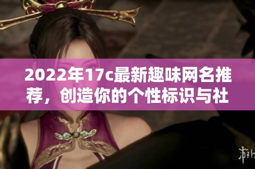 2022年17c最新趣味网名推荐，创造你的个性标识与社交魅力