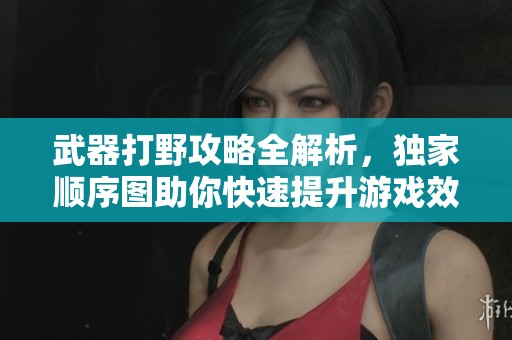 武器打野攻略全解析，独家顺序图助你快速提升游戏效率