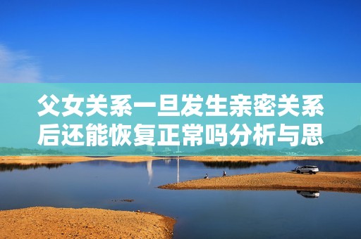 父女关系一旦发生亲密关系后还能恢复正常吗分析与思考