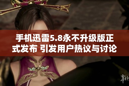 手机迅雷5.8永不升级版正式发布 引发用户热议与讨论