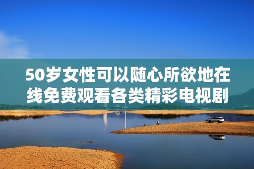 50岁女性可以随心所欲地在线免费观看各类精彩电视剧