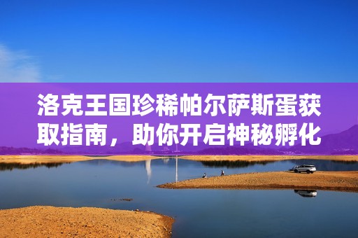 洛克王国珍稀帕尔萨斯蛋获取指南，助你开启神秘孵化之旅