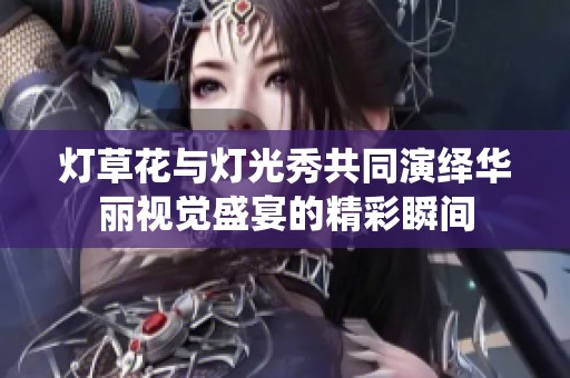 灯草花与灯光秀共同演绎华丽视觉盛宴的精彩瞬间