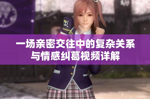 一场亲密交往中的复杂关系与情感纠葛视频详解