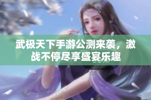 武极天下手游公测来袭，激战不停尽享盛宴乐趣