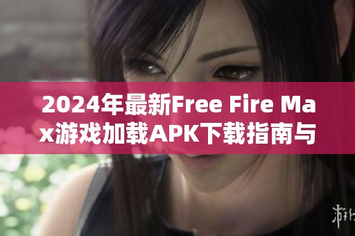 2024年最新Free Fire Max游戏加载APK下载指南与技巧分享