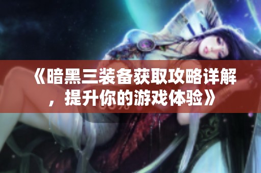 《暗黑三装备获取攻略详解，提升你的游戏体验》