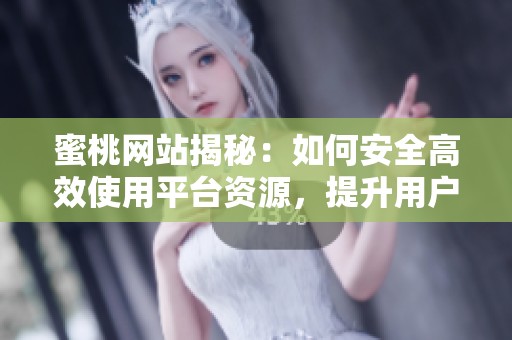 蜜桃网站揭秘：如何安全高效使用平台资源，提升用户体验