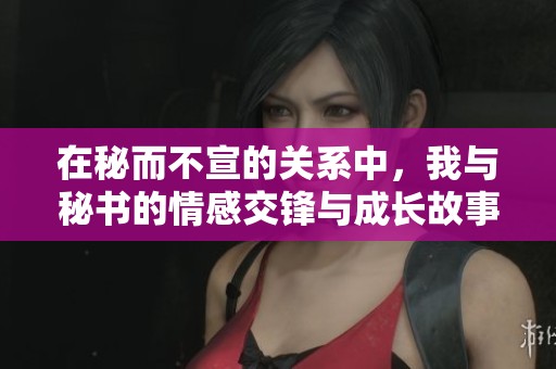 在秘而不宣的关系中，我与秘书的情感交锋与成长故事