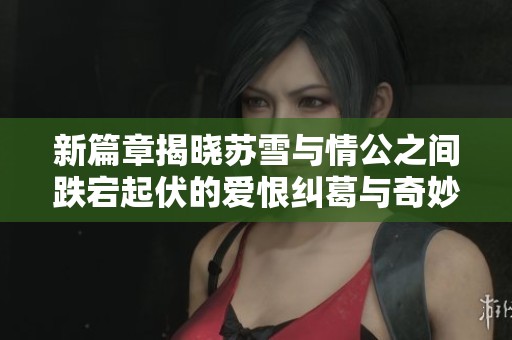 新篇章揭晓苏雪与情公之间跌宕起伏的爱恨纠葛与奇妙相遇