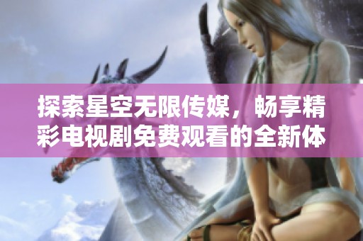 探索星空无限传媒，畅享精彩电视剧免费观看的全新体验
