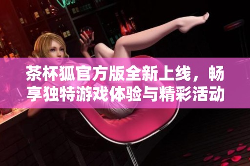 茶杯狐官方版全新上线，畅享独特游戏体验与精彩活动等你来参与