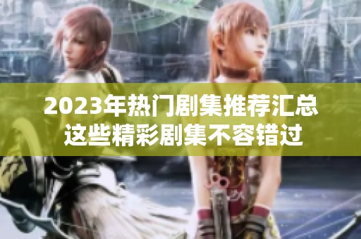 2023年热门剧集推荐汇总 这些精彩剧集不容错过