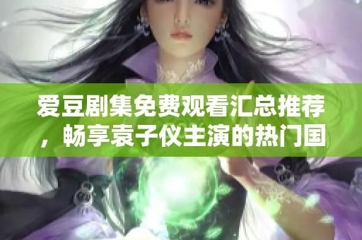 爱豆剧集免费观看汇总推荐，畅享袁子仪主演的热门国产剧精彩内容