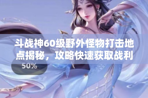斗战神60级野外怪物打击地点揭秘，攻略快速获取战利品