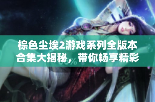 棕色尘埃2游戏系列全版本合集大揭秘，带你畅享精彩冒险体验