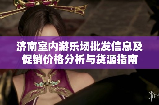 济南室内游乐场批发信息及促销价格分析与货源指南
