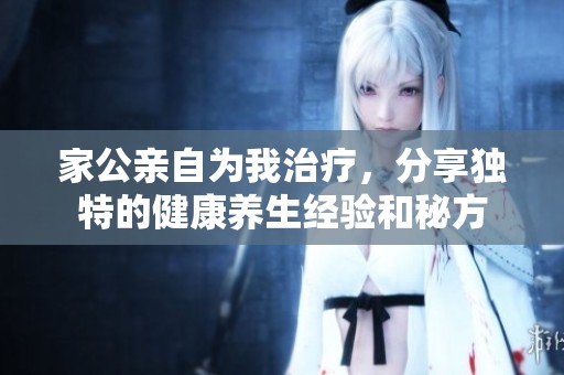 家公亲自为我治疗，分享独特的健康养生经验和秘方