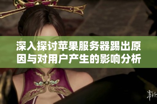 深入探讨苹果服务器踢出原因与对用户产生的影响分析
