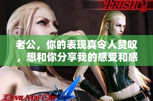 老公，你的表现真令人赞叹，想和你分享我的感受和感谢之情