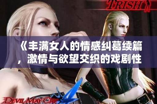 《丰满女人的情感纠葛续篇，激情与欲望交织的戏剧性故事》
