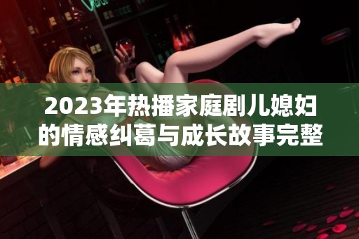2023年热播家庭剧儿媳妇的情感纠葛与成长故事完整版揭秘