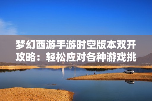 梦幻西游手游时空版本双开攻略：轻松应对各种游戏挑战技巧分享