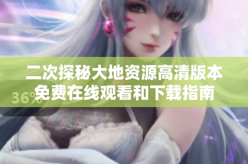 二次探秘大地资源高清版本免费在线观看和下载指南