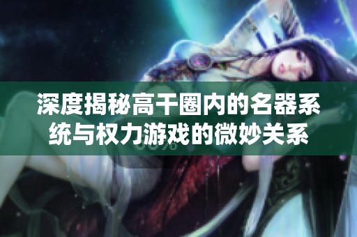 深度揭秘高干圈内的名器系统与权力游戏的微妙关系