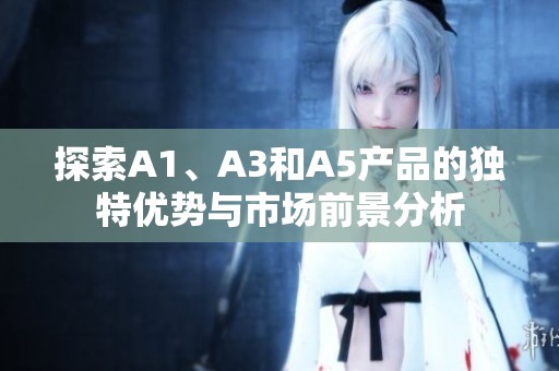 探索A1、A3和A5产品的独特优势与市场前景分析
